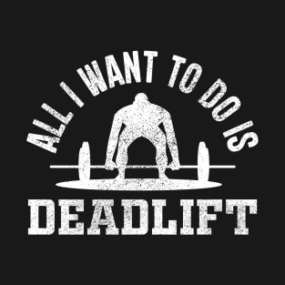 All I Want To Do Is Deadlift T-Shirt