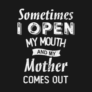 sometimes i open my mouth and my mother comes out T-Shirt