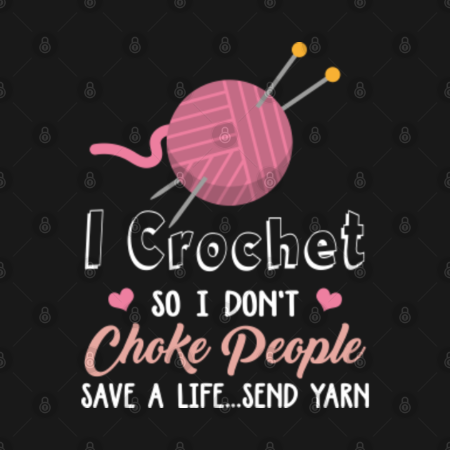I Crochet So I Don't Choke People Save A Life...Send Yarn - I Crochet ...