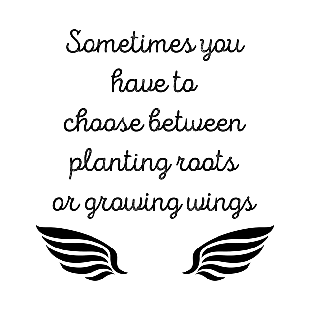 Sometimes You Have To Choose Between Planting Roots Or Growing Wings by SpiritDefinitive