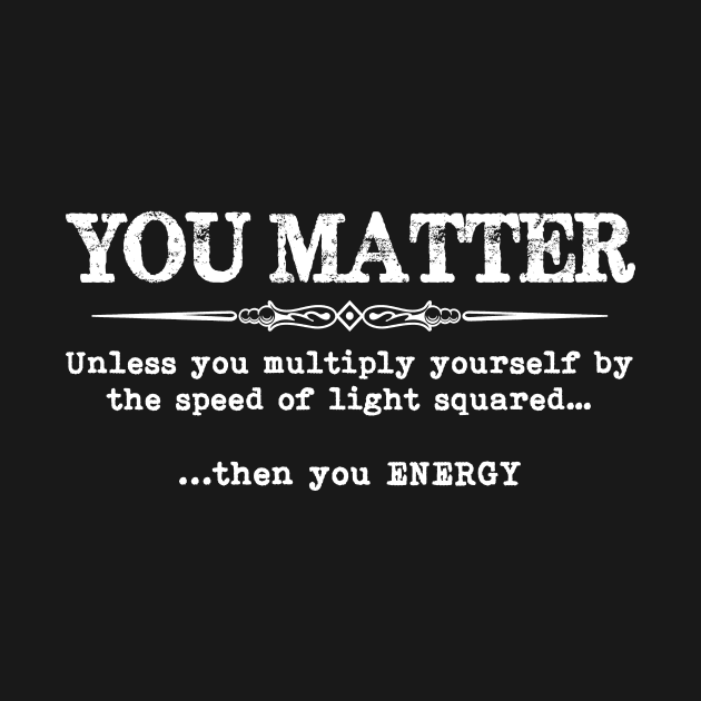 You Matter Then You Energy - Funny Physics Physicist - You Matter ... Energy Physics Quotes