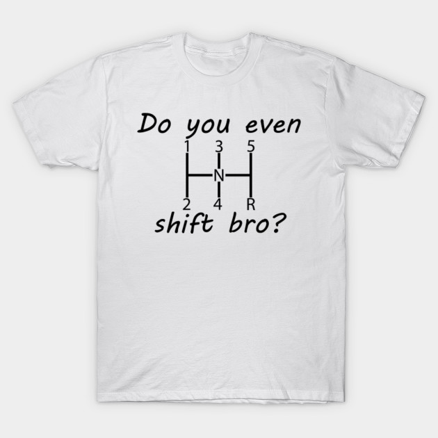 Do You Even Shift Bro Do You Even Shift Bro T Shirt Teepublic Uk