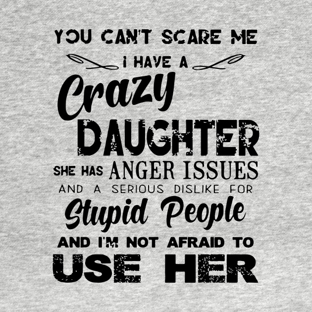 Discover You Can Not Scare Me I Have A Crazy Daughter She Has Anger Issues And A Serious Dislike For Stupid People And I Am Not Afraid To Use Her Daughter - Daughter Gifts - T-Shirt