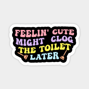 Feelin' Cute Might Clog The Toilet Later Magnet
