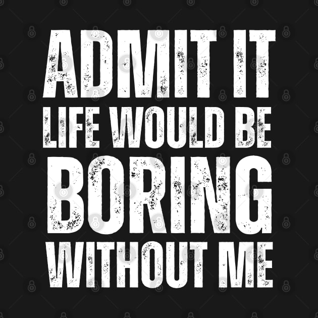 Admit It Life Would Be Boring Without Me by Swagmart