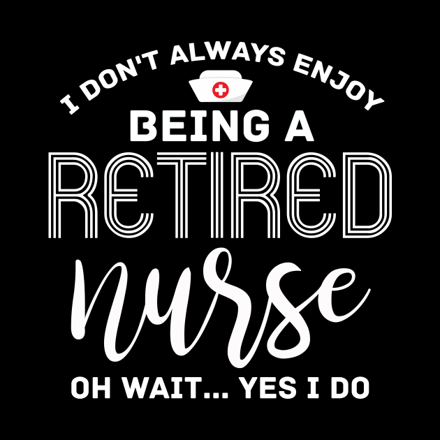 I don't always enjoy Being a Retired Nurse oh wait Yes i do by Creative Design