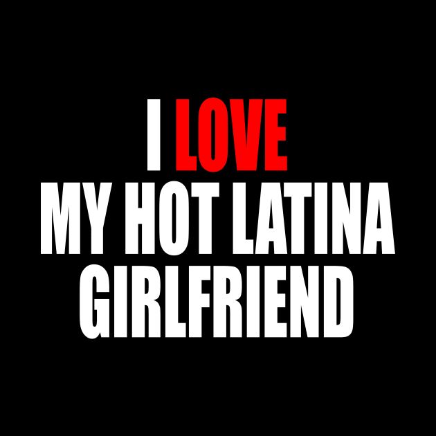 I LOVE MY HOT LATINA GIRLFRIEND by TheCosmicTradingPost