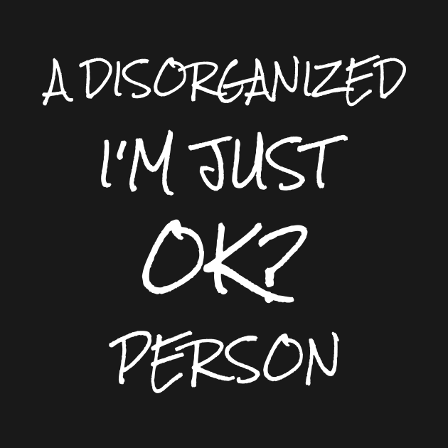 I'm just a disorganised person ok? by Outlandish Tees