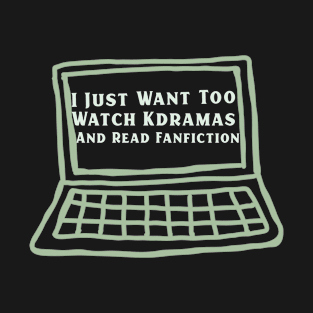 I Just Want Too Watch Kdramas And Read Fanfiction T-Shirt