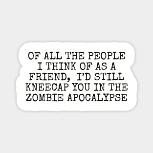 Of all the people I think of as a friend, I’d still kneecap you in the Zombie Apocalypse Magnet