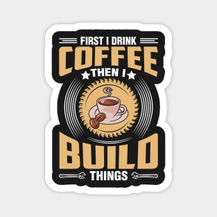 First I Drink Coffee Then I Build Things Magnet