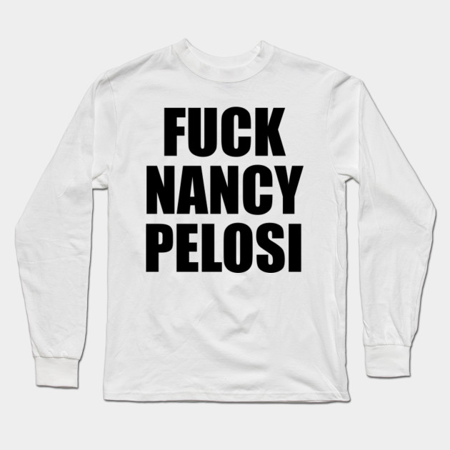 Funny Fuck Nancy Pelosi Patriotic Anti Democrat Funny Fuck Nancy Pelosi Patriotic Anti Long Sleeve T Shirt Teepublic