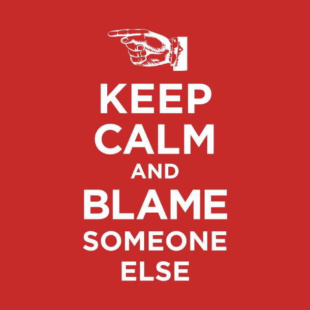 Keep Calm and Blame Someone Else by BRAVOMAXXX