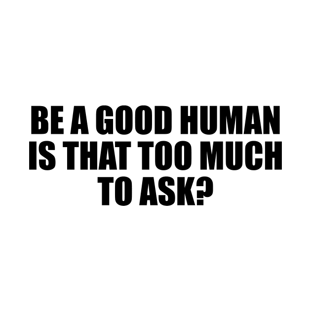 Be a good human is that too much to ask by It'sMyTime