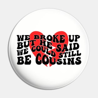 We Broke Up But He Said We Could Still Be Cousins Pin