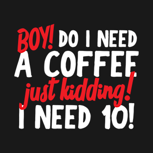 Boy Do I Need A Coffee! Just Kidding! I Need 10! T-Shirt