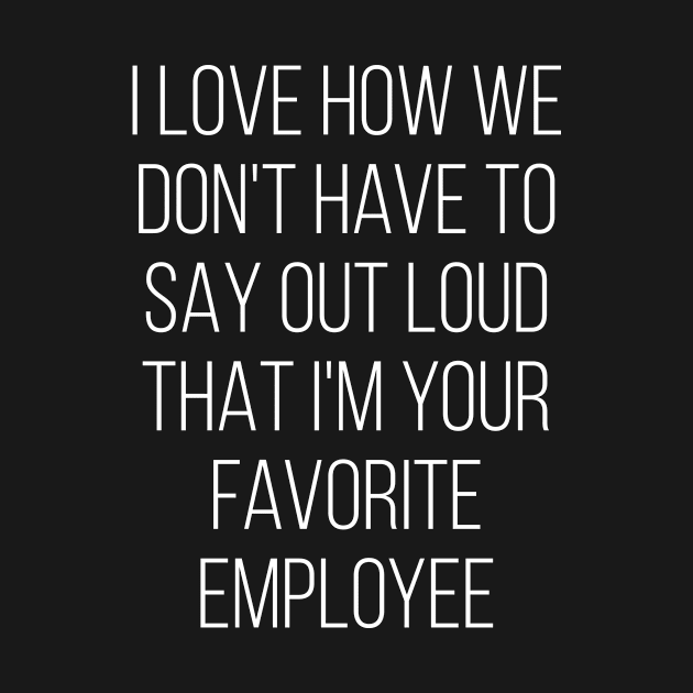 I Love How We Don't Have To Say Out Loud That I'M Your Favorite Employee Love by Saimarts