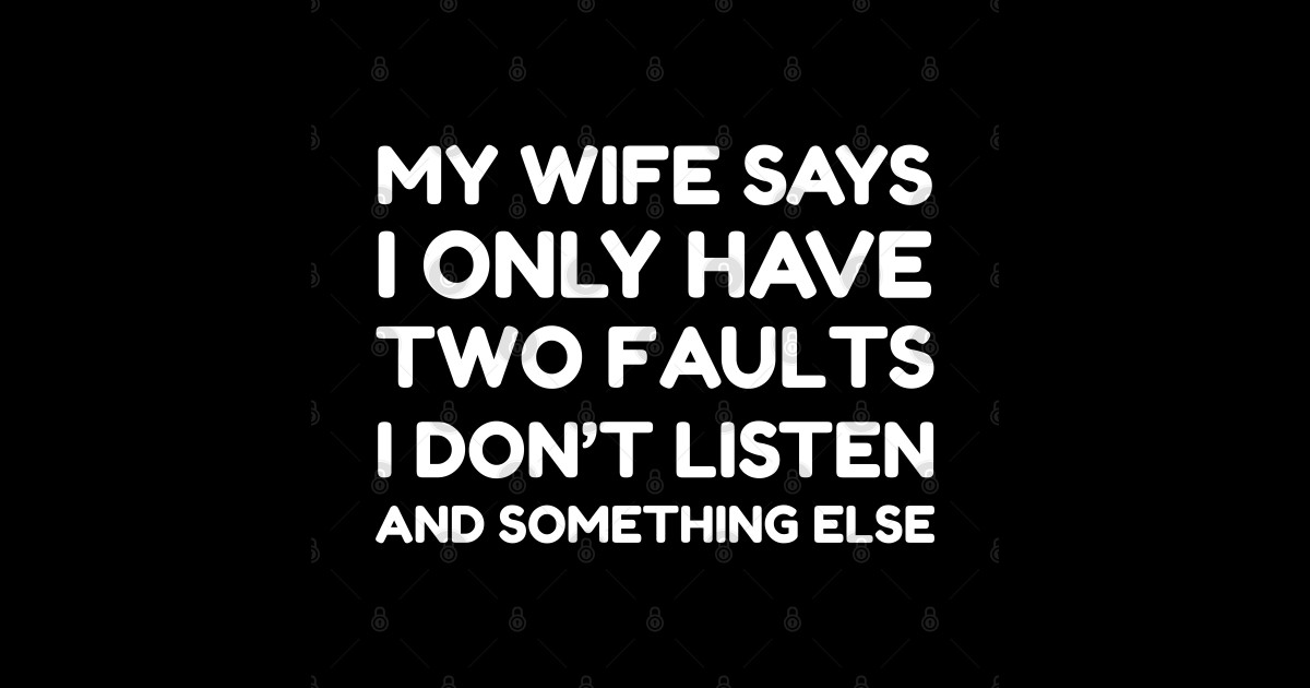 My Wife Says I Only Have Two Faults I Don T Listen And Something Else Funny Husband Ts