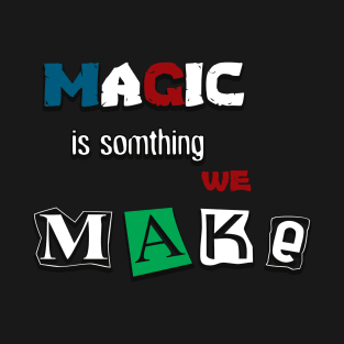 Magic Is Something We Make T-Shirt