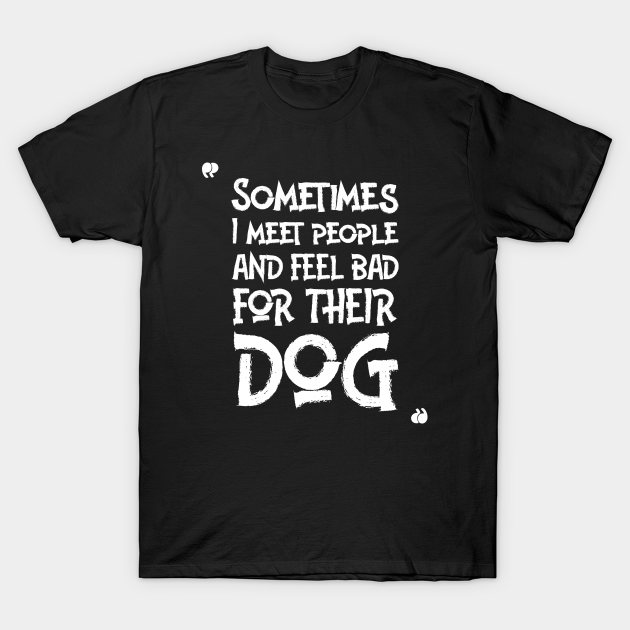 Sometimes I meet people and feel bad for their dog-FUNNY QUOTES - You Are Mine I Mean Coal Mine - T-Shirt | TeePublic Sometimes I meet people and feel bad for their dog-FUNNY QUOTES - You Are Mine I Mean Coal Mine - T-Shirt | TeePublic