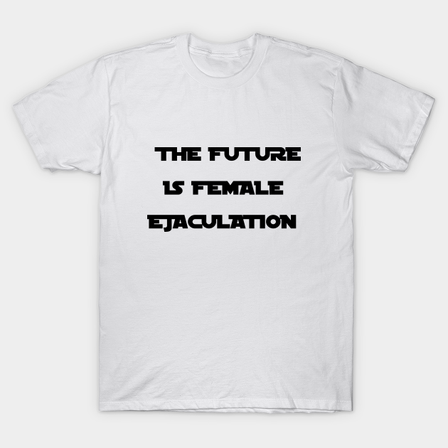 FUTURE IS EJACULATION - The Is Female Ejaculation - T- Shirt | TeePublic