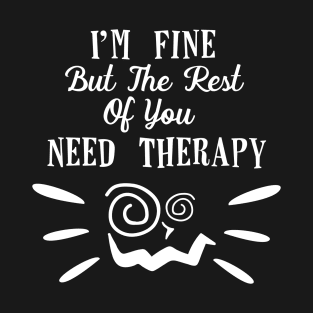 Funny I'm fine but the rest of you need therapy! T-Shirt