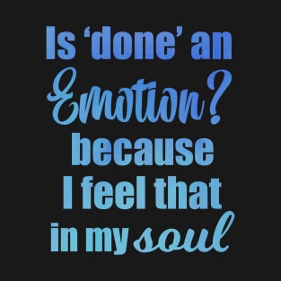 Is Done an Emotion Because I Feel That in my Soul T-Shirt
