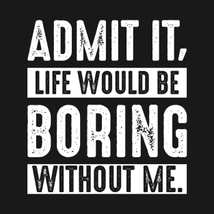 Admit It Life Would Be Boring Without Me Funny Saying T-Shirt