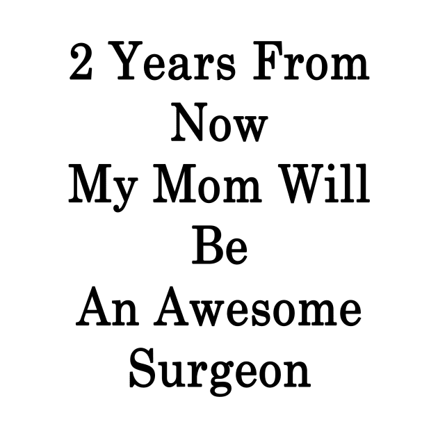 2 Years From Now My Mom Will Be An Awesome Surgeon by supernova23