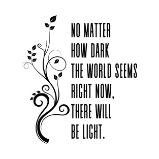 No matter how dark the world seems right now, there will be light. - Positive Inspirational Quote T-Shirt