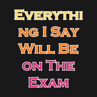 Everything I Say Will Be On The Exam T-Shirt