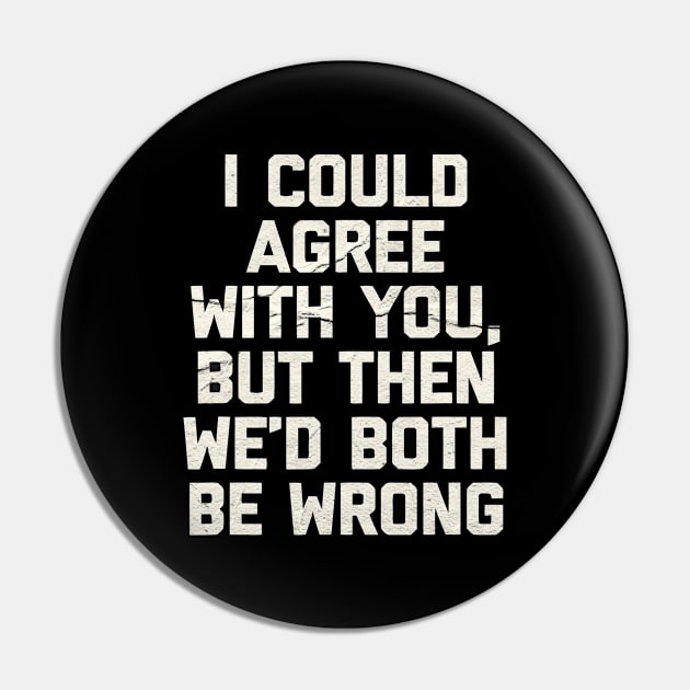 I Could Agree With You - Funny Pin by ellabeattie