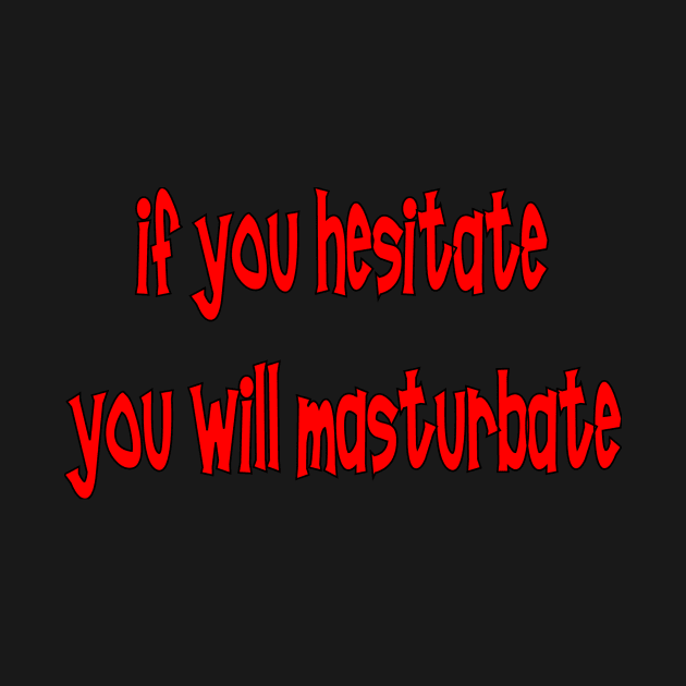 IF YOU HESITATE YOU WILL MASTURBATE by Ramone1234