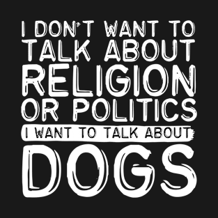 I Don't Want To Talk About Politics I Want To Talk About Dogs T-Shirt