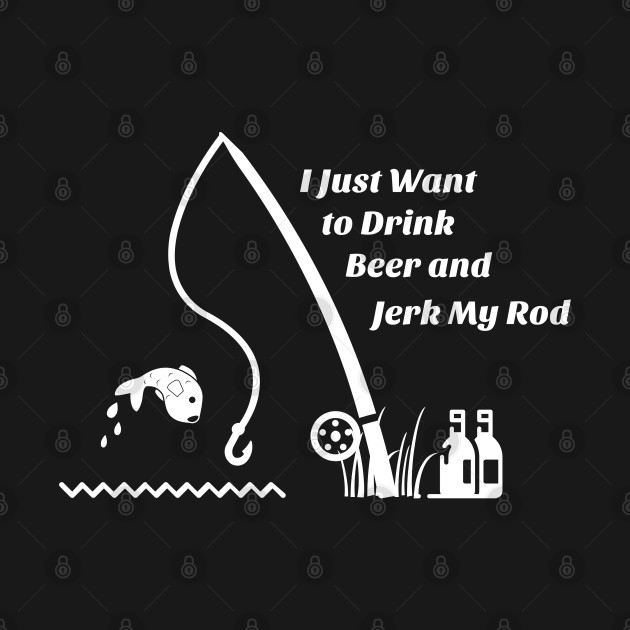 I Just Want to Drink Beer and Jerk My Rod by Parin Shop