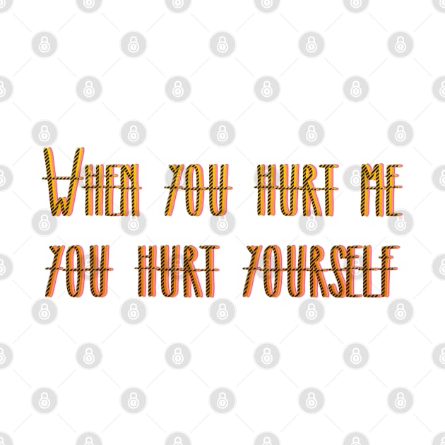 WHEN YOU HURT ME YOU HURT YOURSELF by LanaBanana