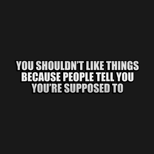 You shouldn’t like things because people tell you you’re supposed to by CRE4T1V1TY