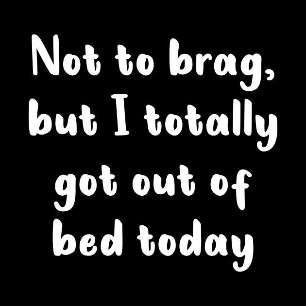 Not To Brag But I Totally Got Out Of Bed Today by quoteee