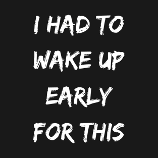 I had to wake up early for this - Sarcastic funny inspirational T-Shirt