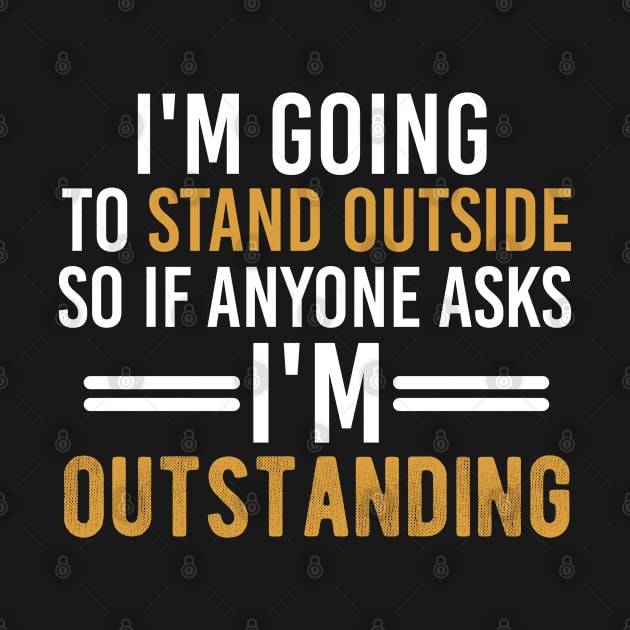 I'm Going To Stand Outside So If Anyone Asks I'm Outstanding, Humor Sarcastic Quote by Justbeperfect