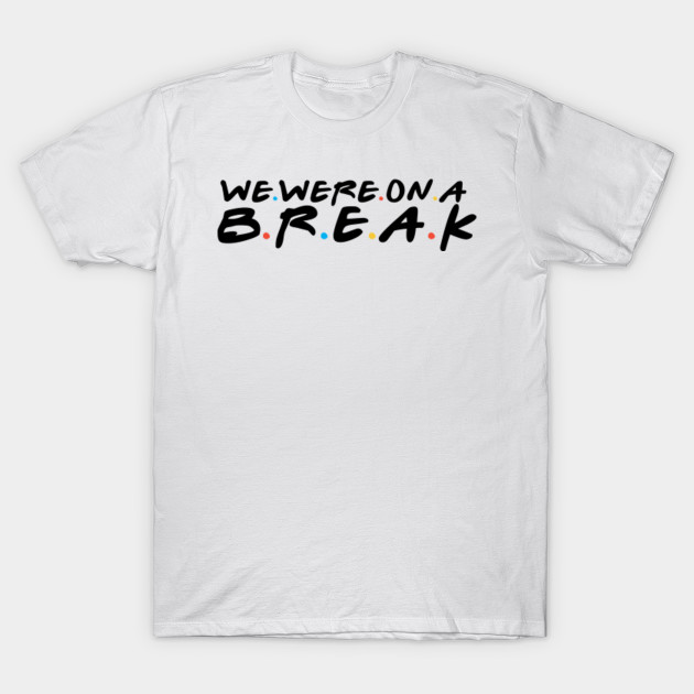 We Were On A Break We Were On A Break T Shirt Teepublic