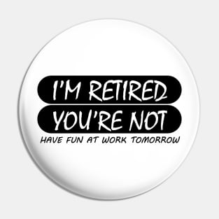 i'm retired & you're not have fun at work tomorrow Pin