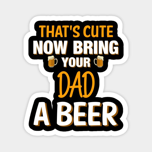 That's Cute Now Bring Your Dad A Beer - Beer Saying Magnet by 5StarDesigns