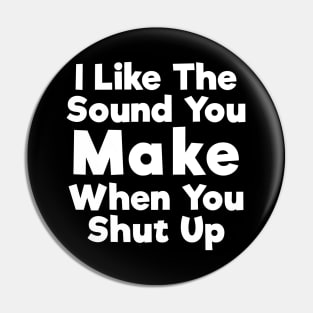 I Like The Sound You Make When You Shut Up Pin