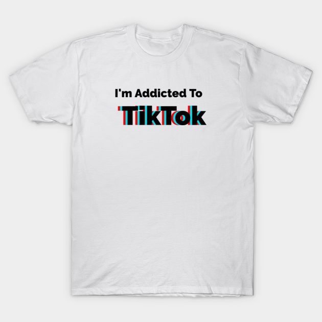 I'm Addicted To TikTok - Tiktok - T-Shirt | TeePublic