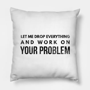 Let Me Drop Everything And Work On Your Problem - Funny Sayings Pillow