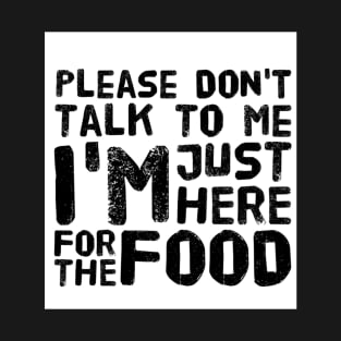 Please Don't Talk to me, I'm here just for the FOOD T-Shirt
