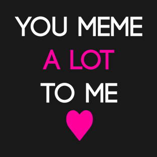 You Meme A LOT To Me (Simple) T-Shirt