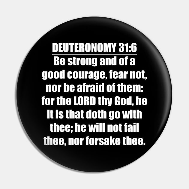 Deuteronomy 31:6 Bible quote "Be strong and of a good courage, fear not, nor be afraid of them: for the LORD thy God, he it is that doth go with thee; he will not fail thee, nor forsake thee." (KJV) Pin by Holy Bible Verses