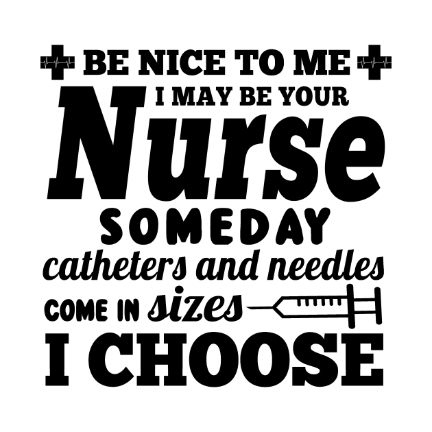 Be Nice To Me I May Be Your Nurse Someday Catheters and Needles Come In Sizes I Choose by shopbudgets